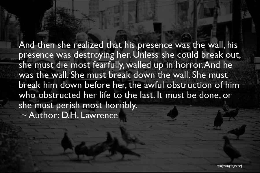 D.H. Lawrence Quotes: And Then She Realized That His Presence Was The Wall, His Presence Was Destroying Her. Unless She Could Break Out,