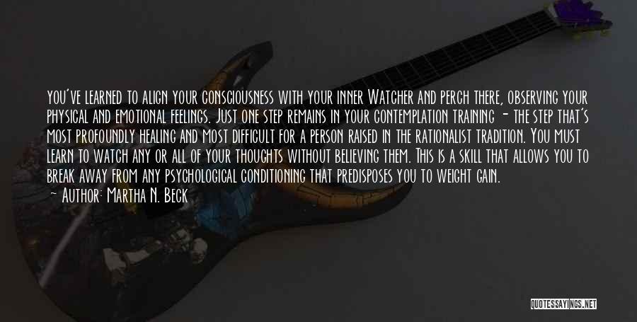 Martha N. Beck Quotes: You've Learned To Align Your Consciousness With Your Inner Watcher And Perch There, Observing Your Physical And Emotional Feelings. Just