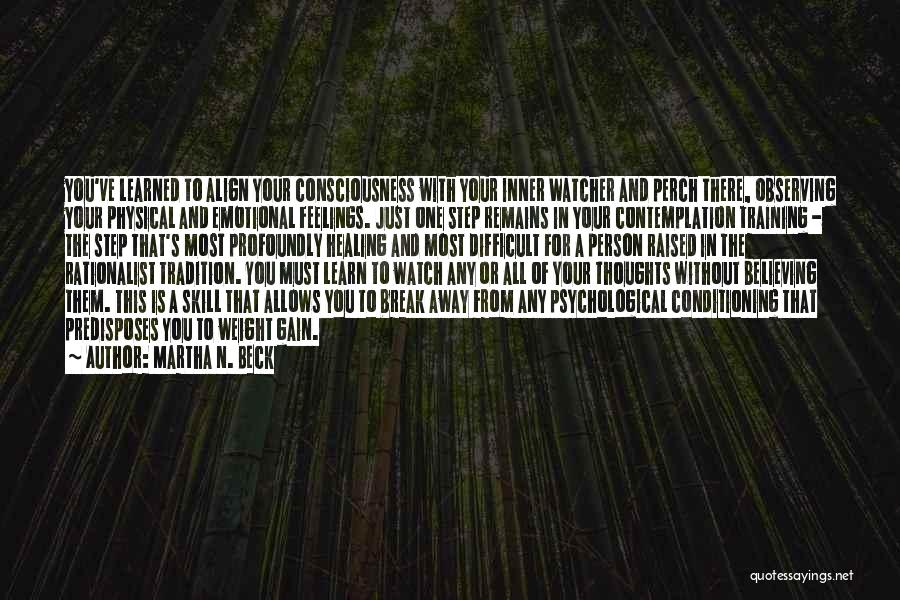 Martha N. Beck Quotes: You've Learned To Align Your Consciousness With Your Inner Watcher And Perch There, Observing Your Physical And Emotional Feelings. Just