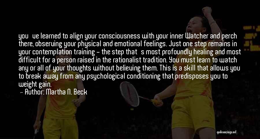 Martha N. Beck Quotes: You've Learned To Align Your Consciousness With Your Inner Watcher And Perch There, Observing Your Physical And Emotional Feelings. Just