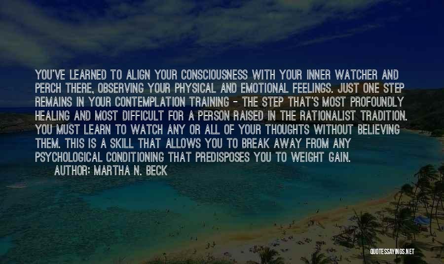 Martha N. Beck Quotes: You've Learned To Align Your Consciousness With Your Inner Watcher And Perch There, Observing Your Physical And Emotional Feelings. Just