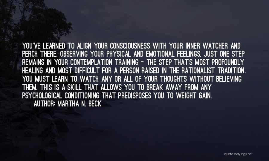 Martha N. Beck Quotes: You've Learned To Align Your Consciousness With Your Inner Watcher And Perch There, Observing Your Physical And Emotional Feelings. Just