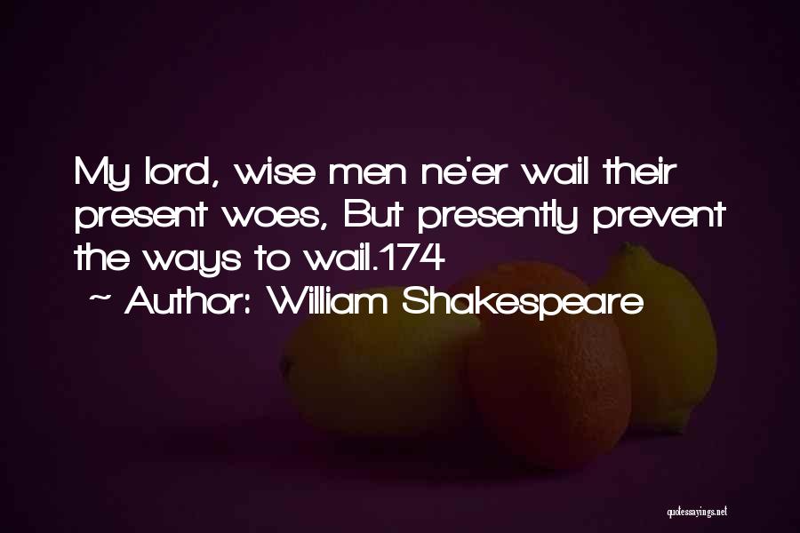 William Shakespeare Quotes: My Lord, Wise Men Ne'er Wail Their Present Woes, But Presently Prevent The Ways To Wail.174