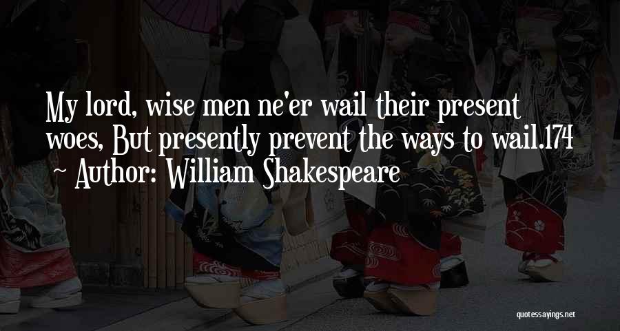 William Shakespeare Quotes: My Lord, Wise Men Ne'er Wail Their Present Woes, But Presently Prevent The Ways To Wail.174