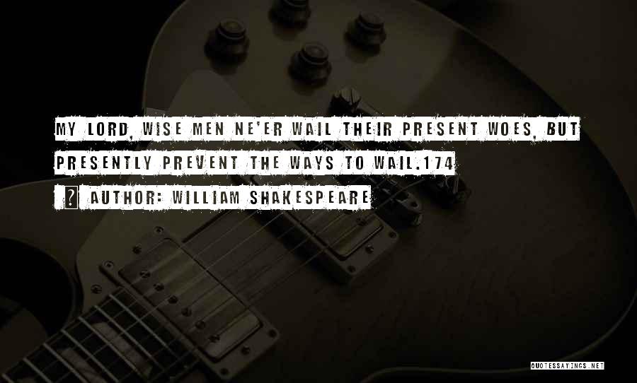 William Shakespeare Quotes: My Lord, Wise Men Ne'er Wail Their Present Woes, But Presently Prevent The Ways To Wail.174