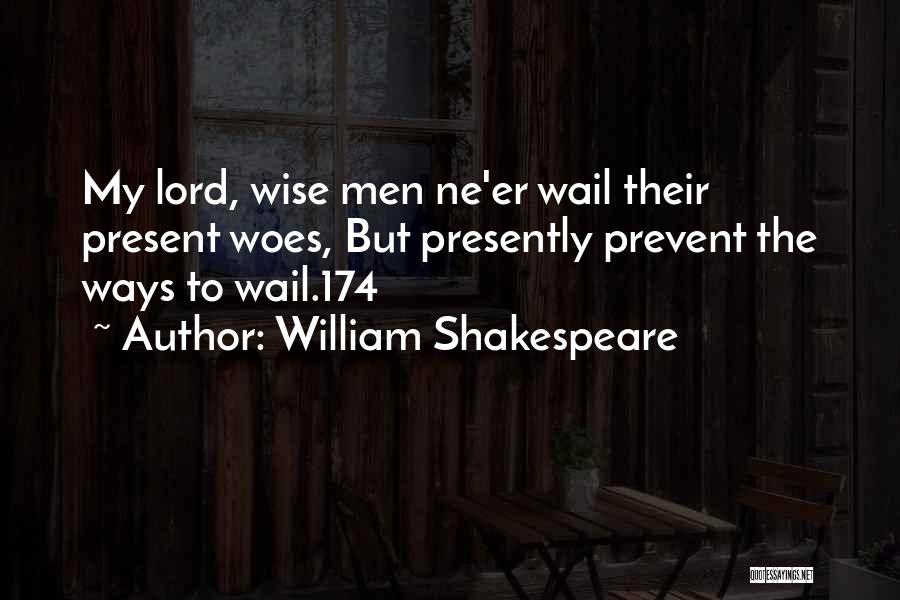 William Shakespeare Quotes: My Lord, Wise Men Ne'er Wail Their Present Woes, But Presently Prevent The Ways To Wail.174