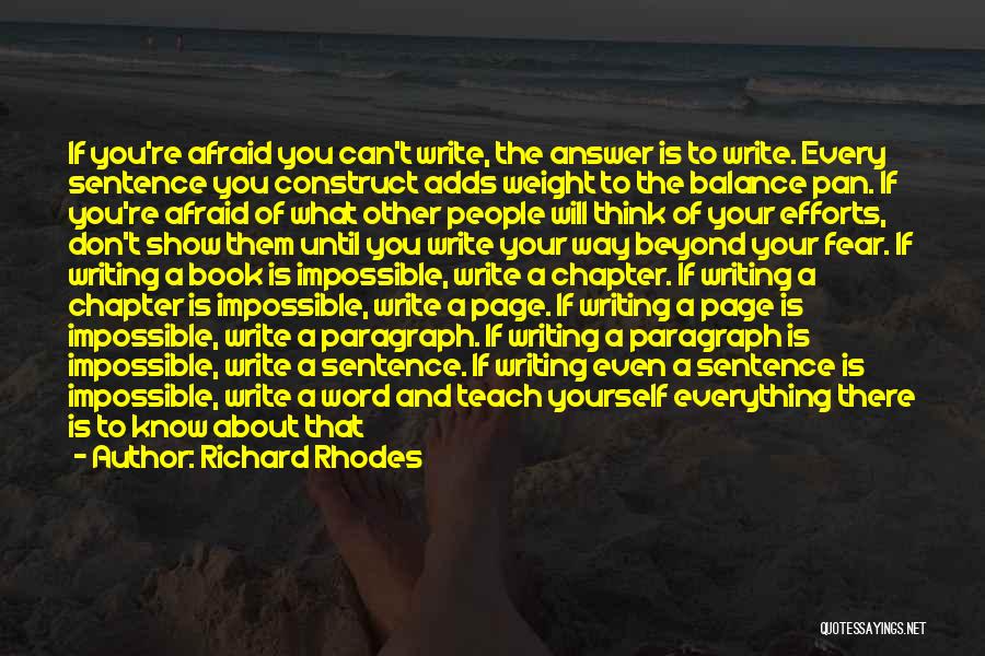 Richard Rhodes Quotes: If You're Afraid You Can't Write, The Answer Is To Write. Every Sentence You Construct Adds Weight To The Balance