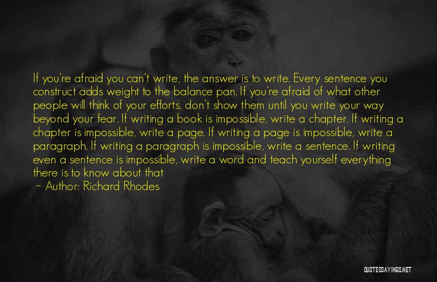 Richard Rhodes Quotes: If You're Afraid You Can't Write, The Answer Is To Write. Every Sentence You Construct Adds Weight To The Balance