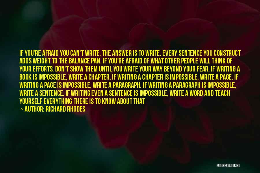 Richard Rhodes Quotes: If You're Afraid You Can't Write, The Answer Is To Write. Every Sentence You Construct Adds Weight To The Balance