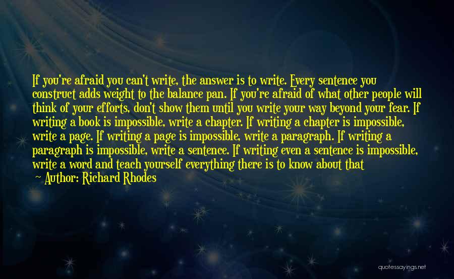 Richard Rhodes Quotes: If You're Afraid You Can't Write, The Answer Is To Write. Every Sentence You Construct Adds Weight To The Balance
