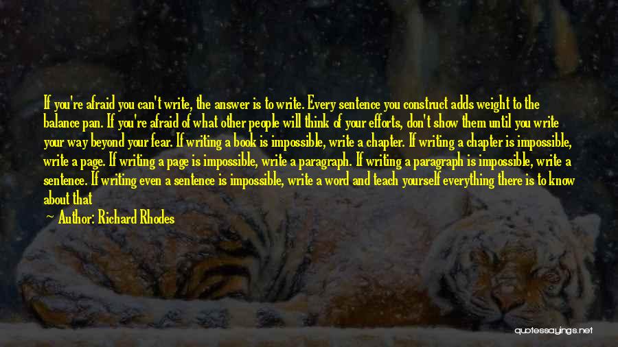 Richard Rhodes Quotes: If You're Afraid You Can't Write, The Answer Is To Write. Every Sentence You Construct Adds Weight To The Balance