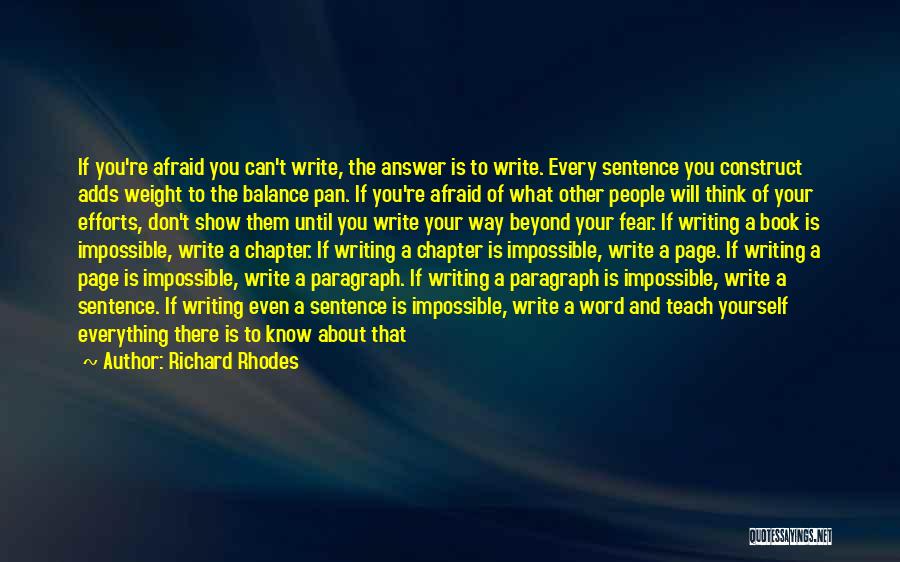 Richard Rhodes Quotes: If You're Afraid You Can't Write, The Answer Is To Write. Every Sentence You Construct Adds Weight To The Balance