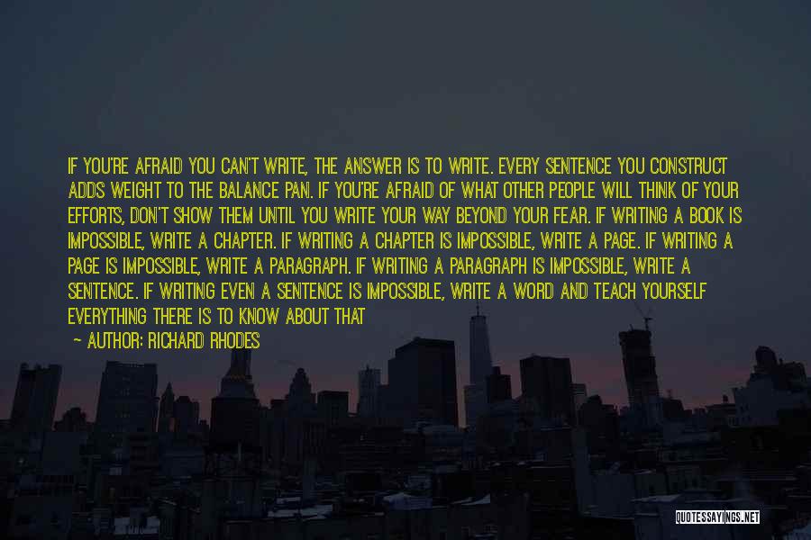 Richard Rhodes Quotes: If You're Afraid You Can't Write, The Answer Is To Write. Every Sentence You Construct Adds Weight To The Balance