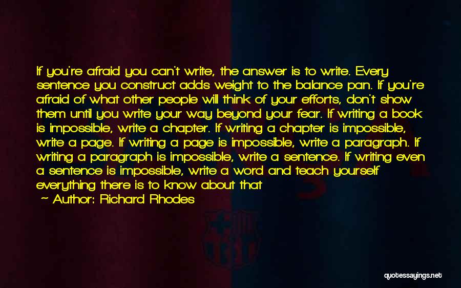 Richard Rhodes Quotes: If You're Afraid You Can't Write, The Answer Is To Write. Every Sentence You Construct Adds Weight To The Balance