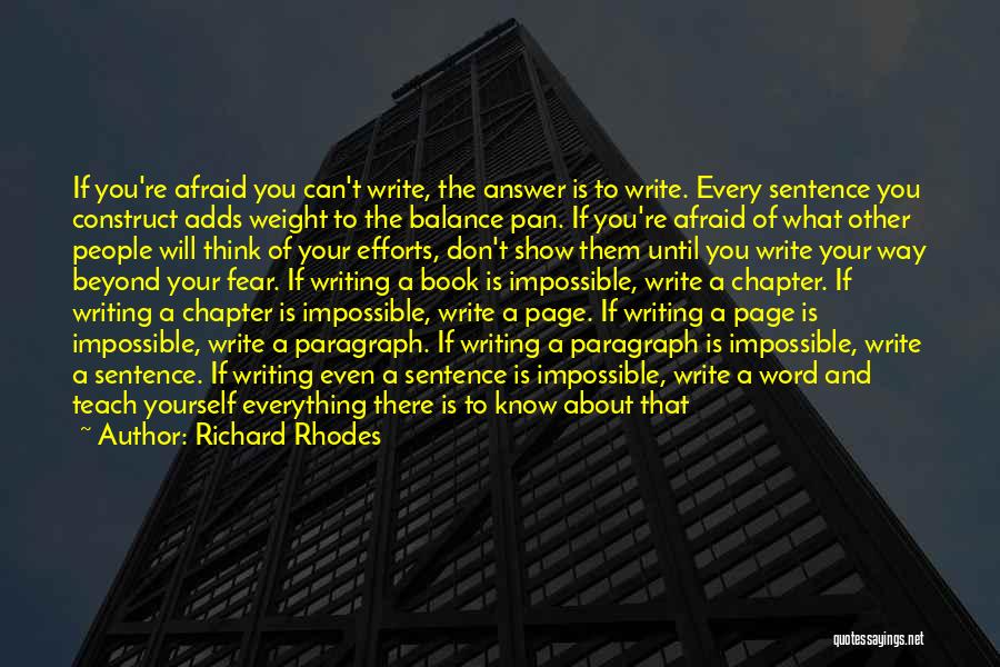 Richard Rhodes Quotes: If You're Afraid You Can't Write, The Answer Is To Write. Every Sentence You Construct Adds Weight To The Balance