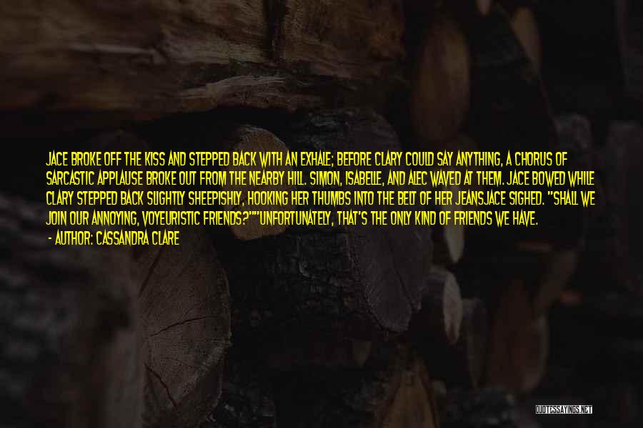 Cassandra Clare Quotes: Jace Broke Off The Kiss And Stepped Back With An Exhale; Before Clary Could Say Anything, A Chorus Of Sarcastic