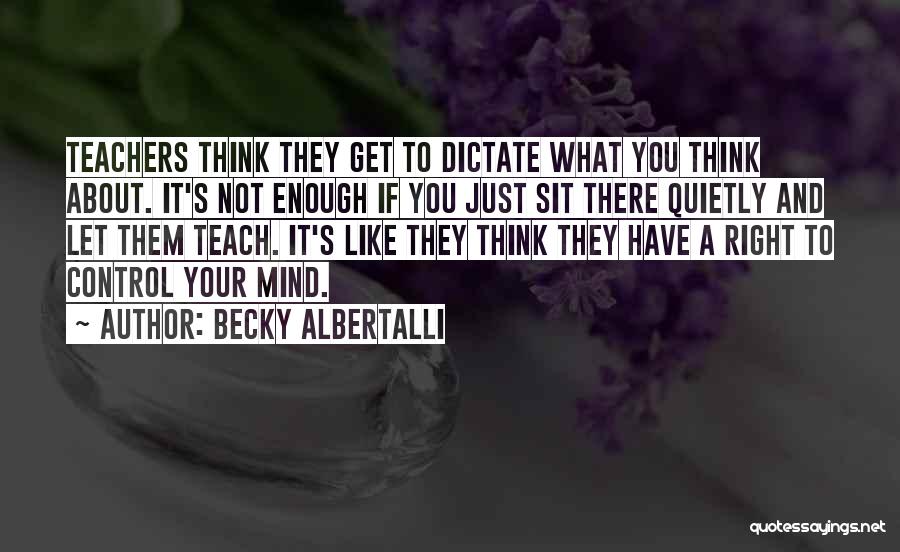 Becky Albertalli Quotes: Teachers Think They Get To Dictate What You Think About. It's Not Enough If You Just Sit There Quietly And