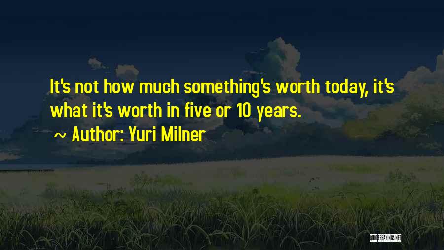 Yuri Milner Quotes: It's Not How Much Something's Worth Today, It's What It's Worth In Five Or 10 Years.