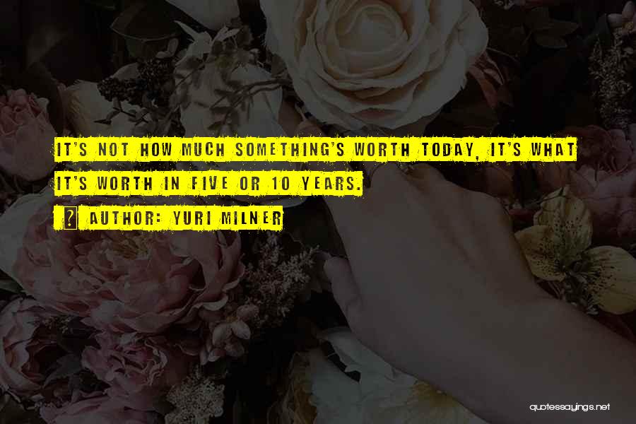 Yuri Milner Quotes: It's Not How Much Something's Worth Today, It's What It's Worth In Five Or 10 Years.