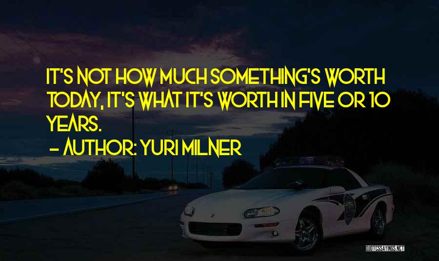 Yuri Milner Quotes: It's Not How Much Something's Worth Today, It's What It's Worth In Five Or 10 Years.