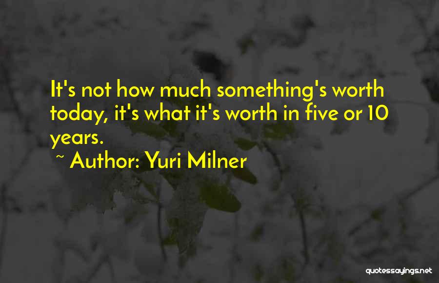 Yuri Milner Quotes: It's Not How Much Something's Worth Today, It's What It's Worth In Five Or 10 Years.