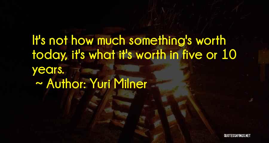 Yuri Milner Quotes: It's Not How Much Something's Worth Today, It's What It's Worth In Five Or 10 Years.