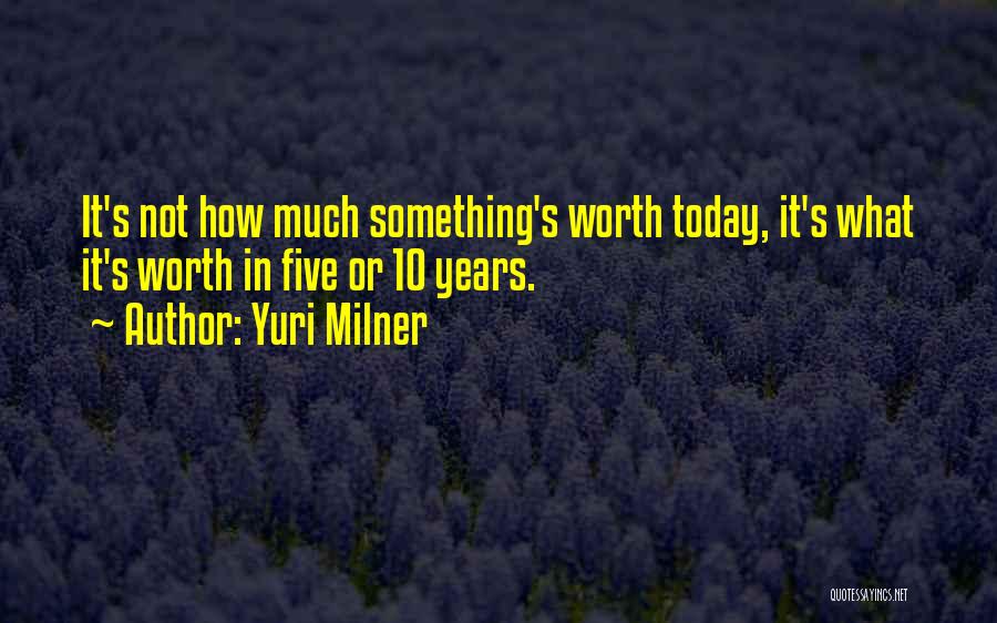 Yuri Milner Quotes: It's Not How Much Something's Worth Today, It's What It's Worth In Five Or 10 Years.