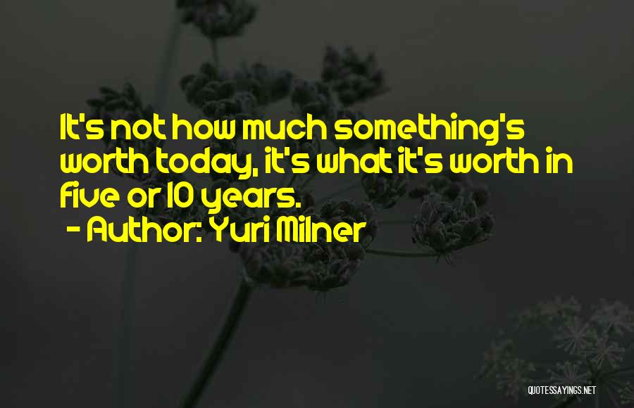 Yuri Milner Quotes: It's Not How Much Something's Worth Today, It's What It's Worth In Five Or 10 Years.