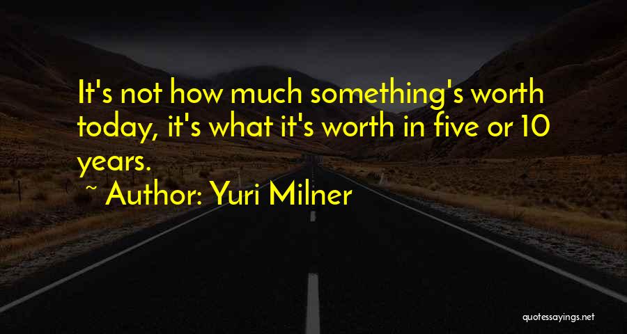 Yuri Milner Quotes: It's Not How Much Something's Worth Today, It's What It's Worth In Five Or 10 Years.