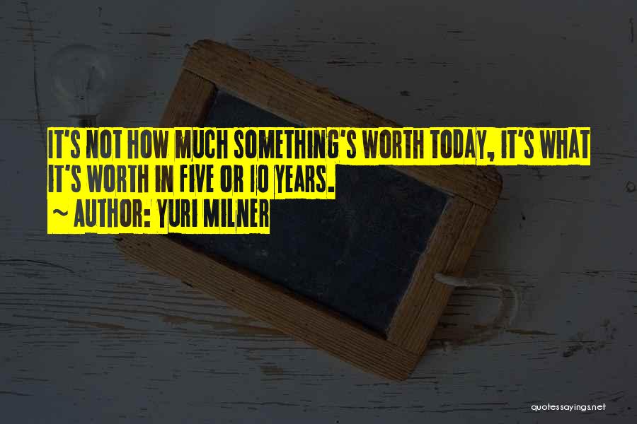 Yuri Milner Quotes: It's Not How Much Something's Worth Today, It's What It's Worth In Five Or 10 Years.