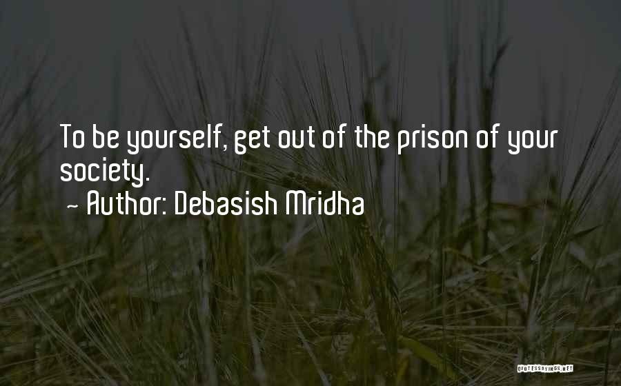 Debasish Mridha Quotes: To Be Yourself, Get Out Of The Prison Of Your Society.