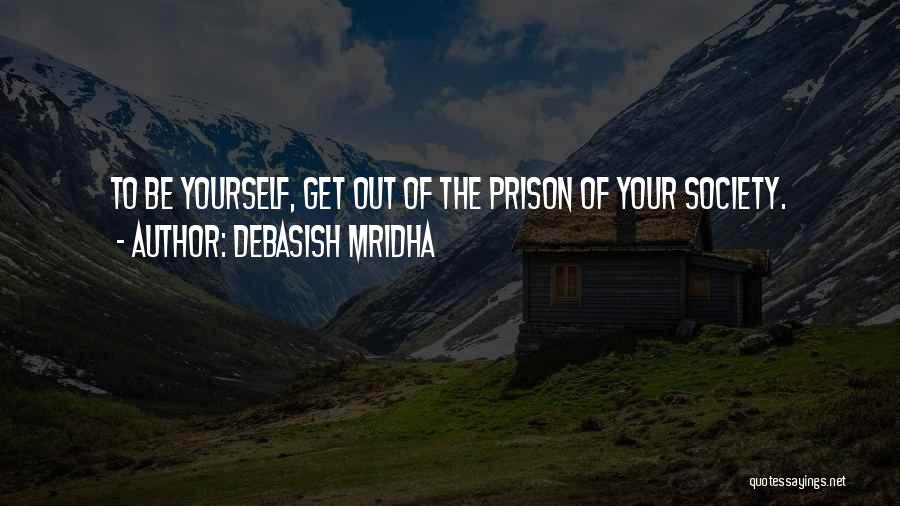 Debasish Mridha Quotes: To Be Yourself, Get Out Of The Prison Of Your Society.