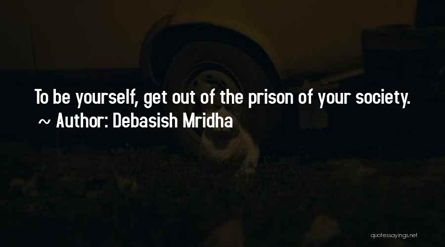 Debasish Mridha Quotes: To Be Yourself, Get Out Of The Prison Of Your Society.
