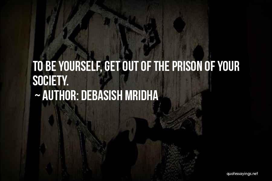 Debasish Mridha Quotes: To Be Yourself, Get Out Of The Prison Of Your Society.
