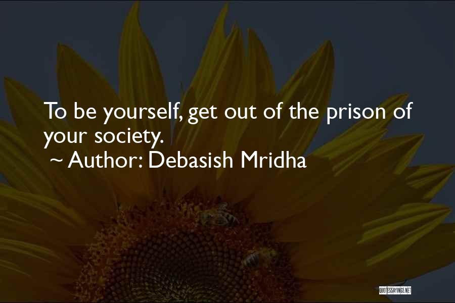 Debasish Mridha Quotes: To Be Yourself, Get Out Of The Prison Of Your Society.