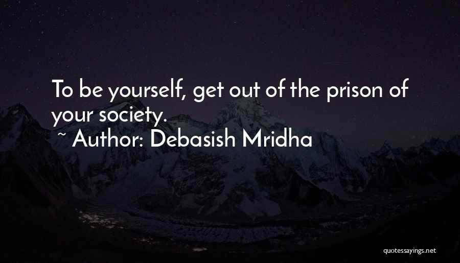 Debasish Mridha Quotes: To Be Yourself, Get Out Of The Prison Of Your Society.