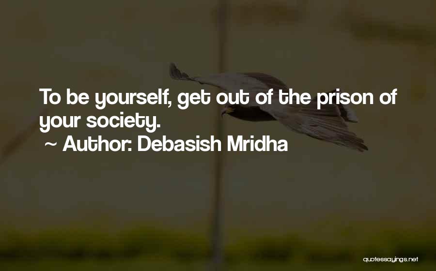 Debasish Mridha Quotes: To Be Yourself, Get Out Of The Prison Of Your Society.