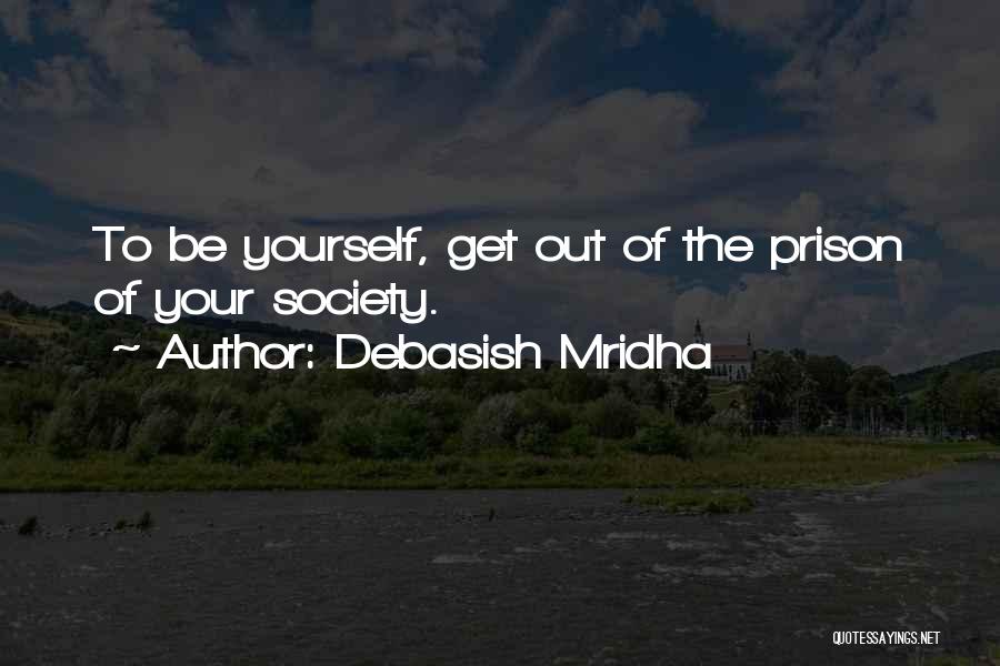 Debasish Mridha Quotes: To Be Yourself, Get Out Of The Prison Of Your Society.