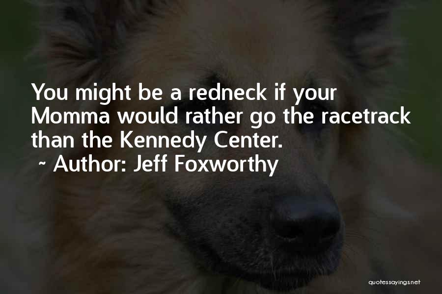 Jeff Foxworthy Quotes: You Might Be A Redneck If Your Momma Would Rather Go The Racetrack Than The Kennedy Center.