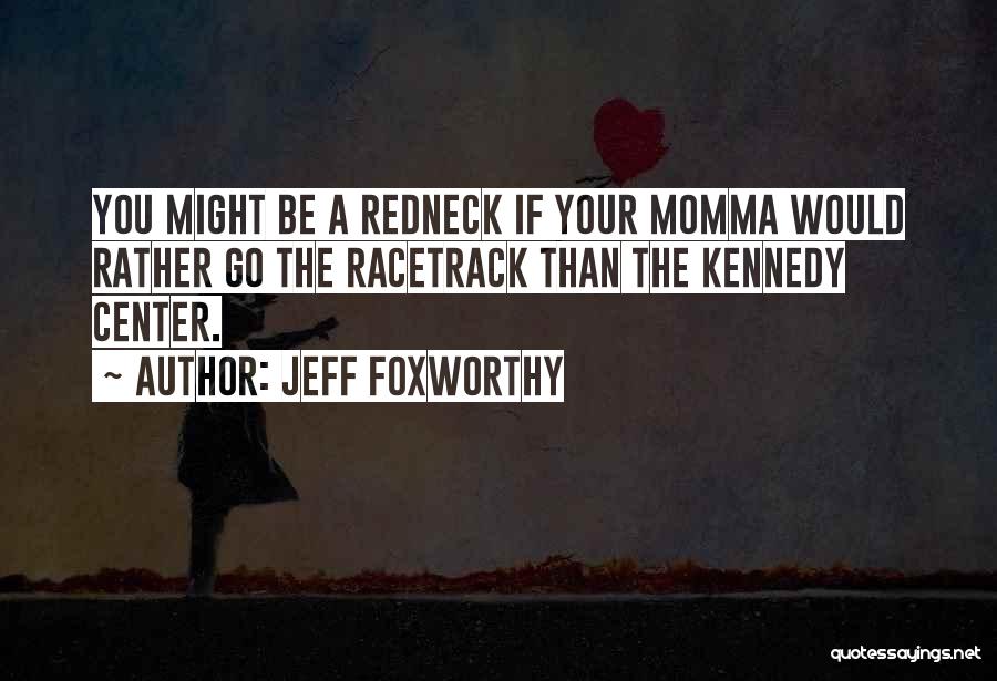 Jeff Foxworthy Quotes: You Might Be A Redneck If Your Momma Would Rather Go The Racetrack Than The Kennedy Center.
