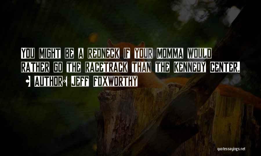 Jeff Foxworthy Quotes: You Might Be A Redneck If Your Momma Would Rather Go The Racetrack Than The Kennedy Center.