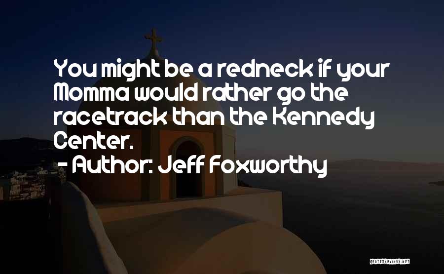 Jeff Foxworthy Quotes: You Might Be A Redneck If Your Momma Would Rather Go The Racetrack Than The Kennedy Center.