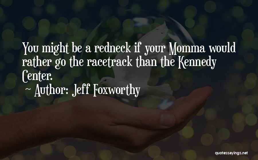 Jeff Foxworthy Quotes: You Might Be A Redneck If Your Momma Would Rather Go The Racetrack Than The Kennedy Center.