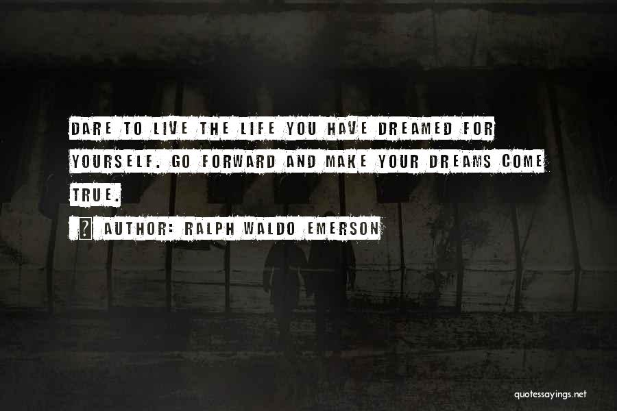 Ralph Waldo Emerson Quotes: Dare To Live The Life You Have Dreamed For Yourself. Go Forward And Make Your Dreams Come True.