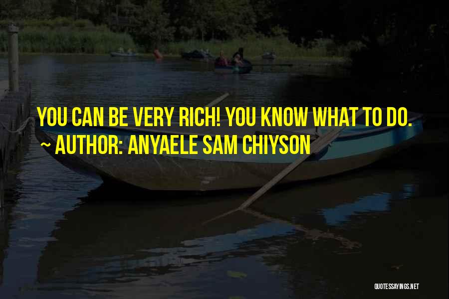 Anyaele Sam Chiyson Quotes: You Can Be Very Rich! You Know What To Do.