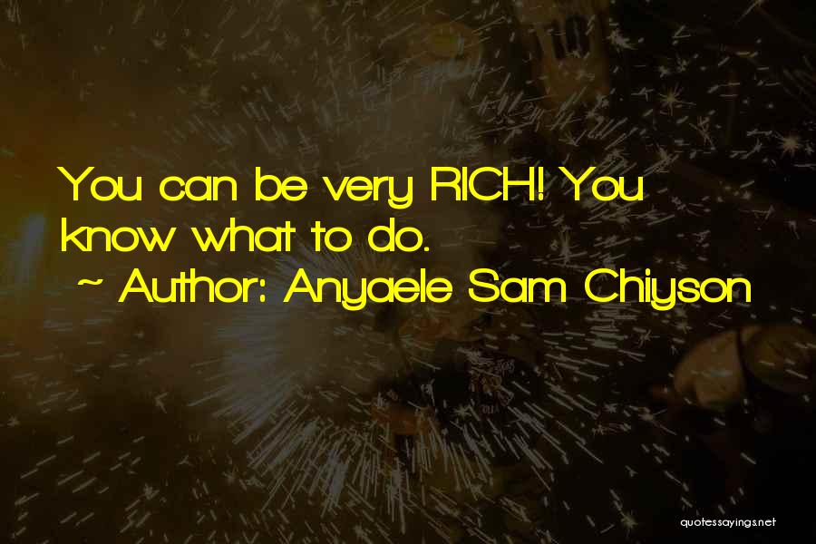 Anyaele Sam Chiyson Quotes: You Can Be Very Rich! You Know What To Do.