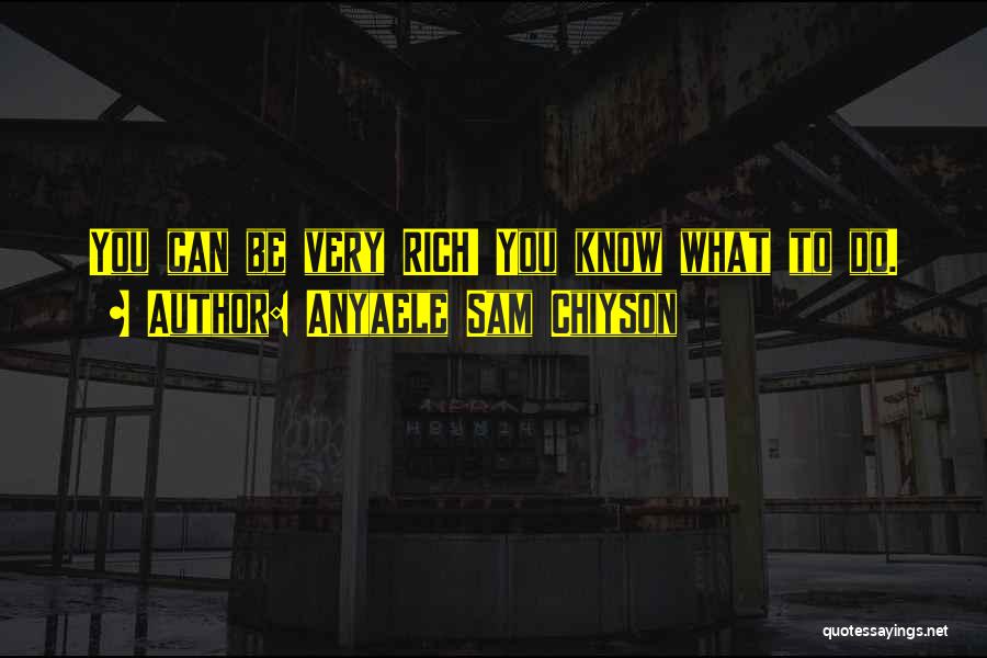 Anyaele Sam Chiyson Quotes: You Can Be Very Rich! You Know What To Do.