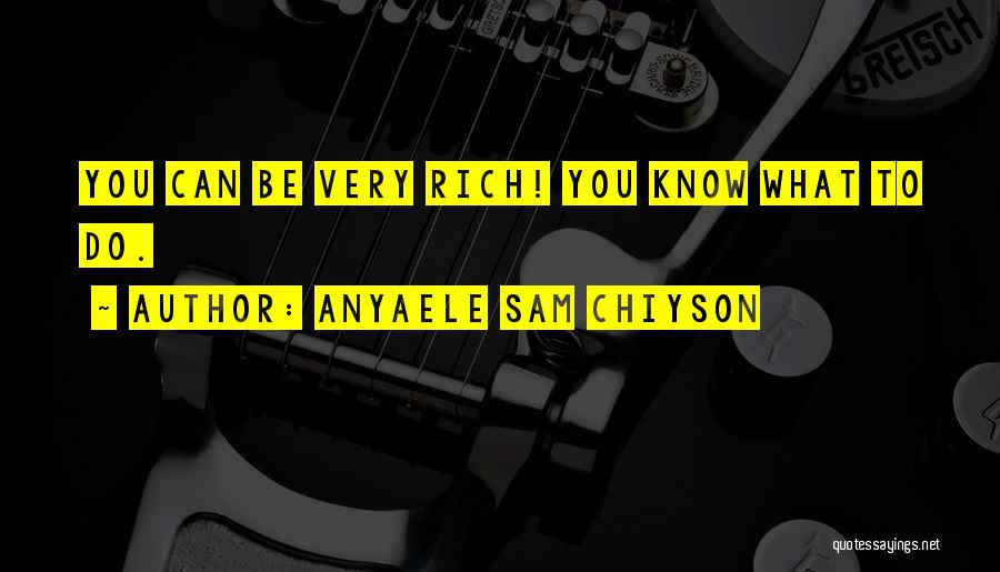 Anyaele Sam Chiyson Quotes: You Can Be Very Rich! You Know What To Do.