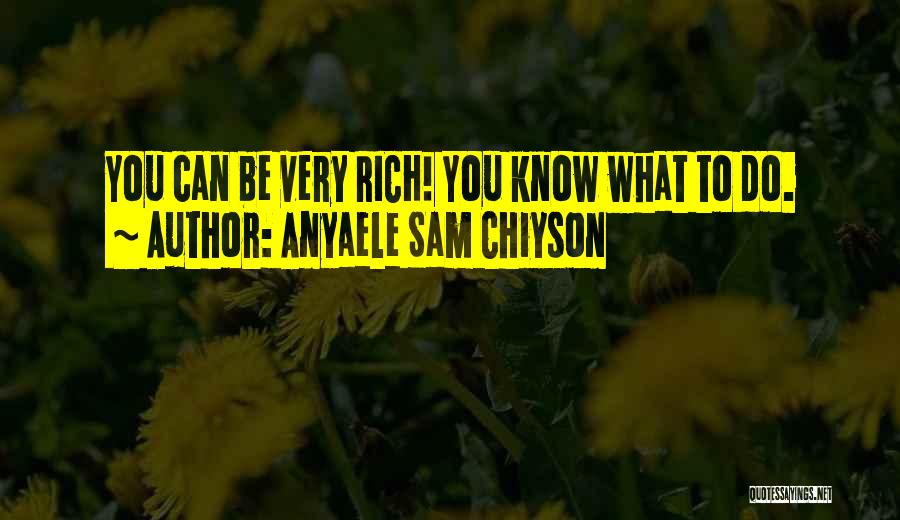 Anyaele Sam Chiyson Quotes: You Can Be Very Rich! You Know What To Do.