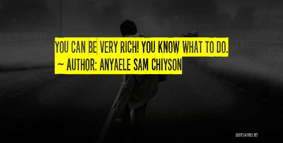 Anyaele Sam Chiyson Quotes: You Can Be Very Rich! You Know What To Do.